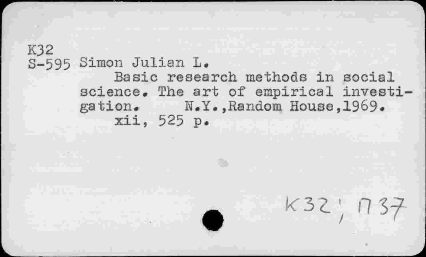 ﻿K32
3-595 Simon Julian L.
Basic research methods in social science. The art of empirical invest! gation. N.Y.»Random House,1969« xii, 525 p.
HS?